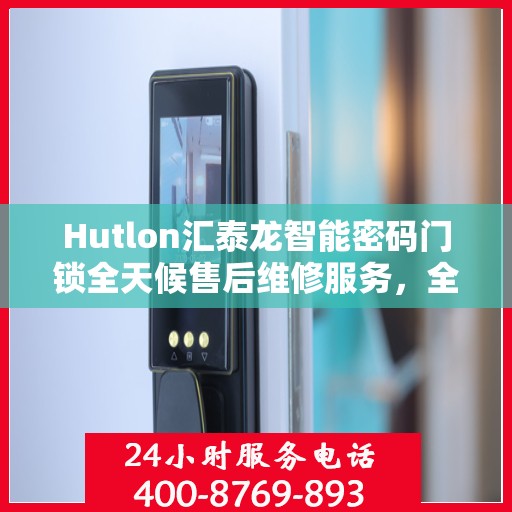 Hutlon汇泰龙智能密码门锁全天候售后维修服务，全国400联保热线随时响应