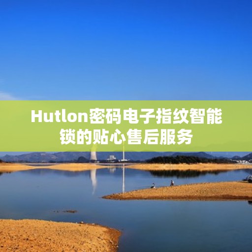 Hutlon密码电子指纹智能锁的贴心售后服务