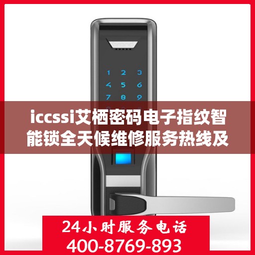 iccssi艾栖密码电子指纹智能锁全天候维修服务热线及指南