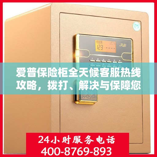 爱普保险柜全天候客服热线攻略，拨打、解决与保障您的安全需求