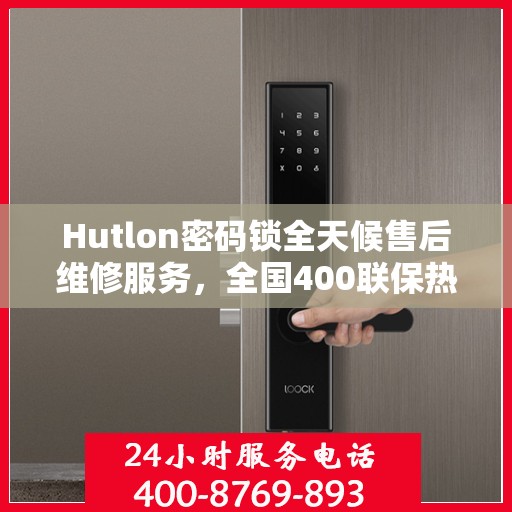 Hutlon密码锁全天候售后维修服务，全国400联保热线随时响应