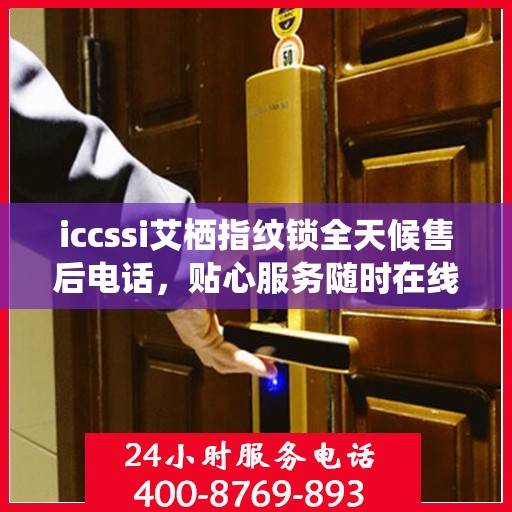iccssi艾栖指纹锁全天候售后电话，贴心服务随时在线