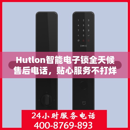 Hutlon智能电子锁全天候售后电话，贴心服务不打烊